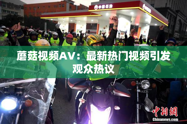 蘑菇视频AV：最新热门视频引发观众热议