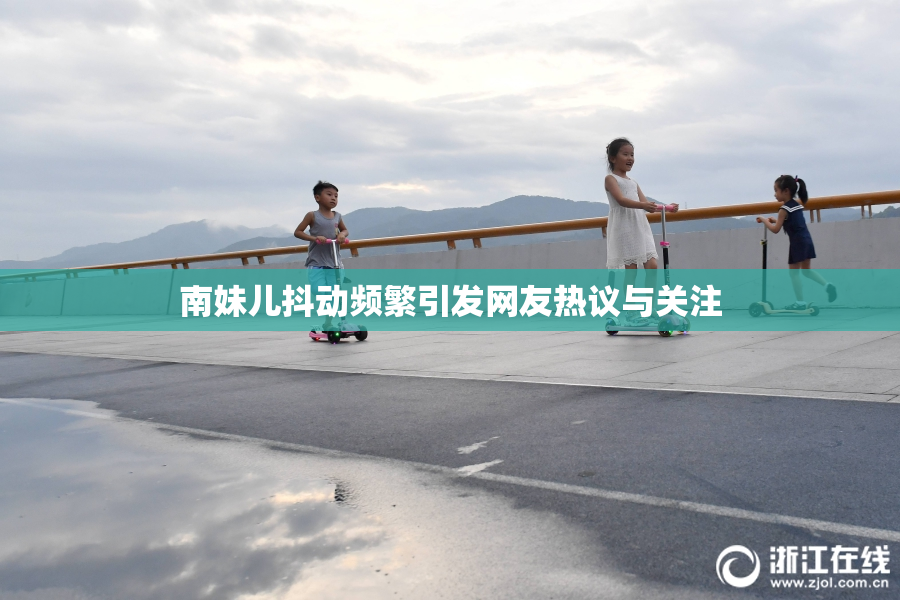 南妹儿抖动频繁引发网友热议与关注