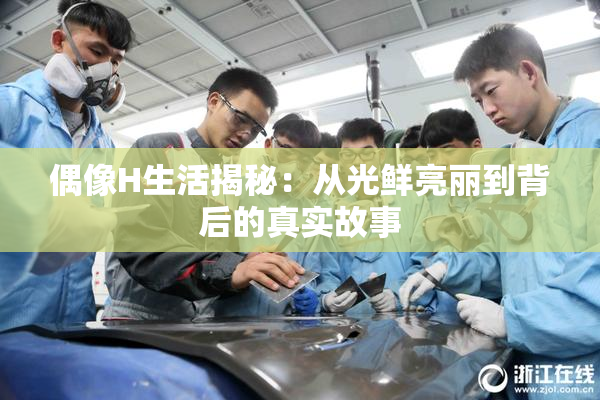 偶像H生活揭秘：从光鲜亮丽到背后的真实故事