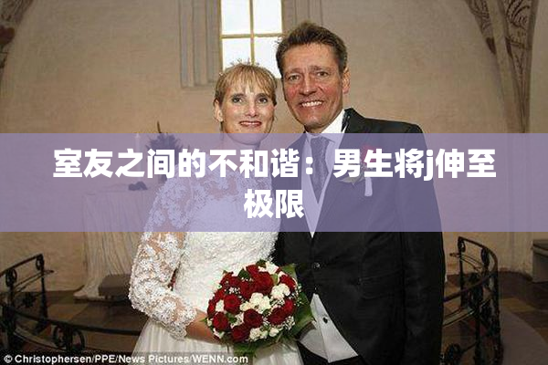室友之间的不和谐：男生将j伸至极限