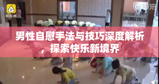 男性自慰手法与技巧深度解析，探索快乐新境界