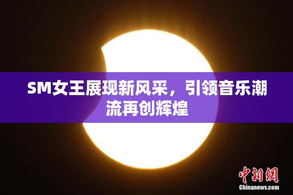 SM女王展现新风采，引领音乐潮流再创辉煌