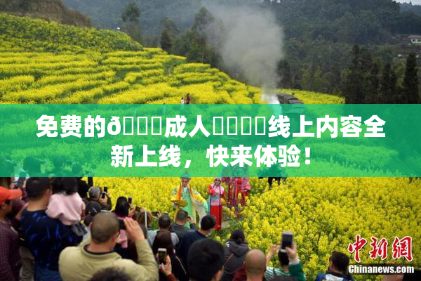 免费的🔞成人❌‌❌‌线上内容全新上线，快来体验！