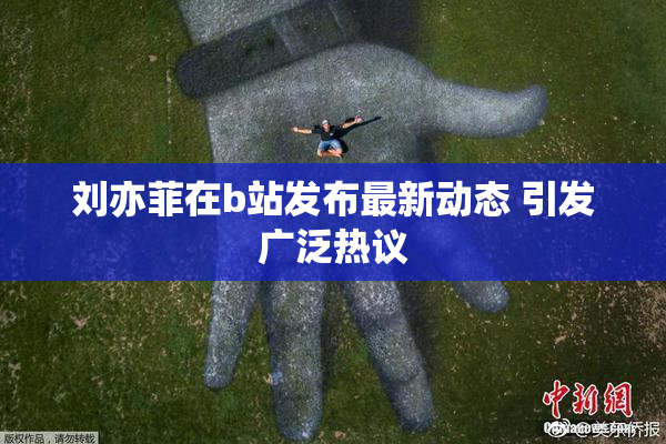 刘亦菲在b站发布最新动态 引发广泛热议