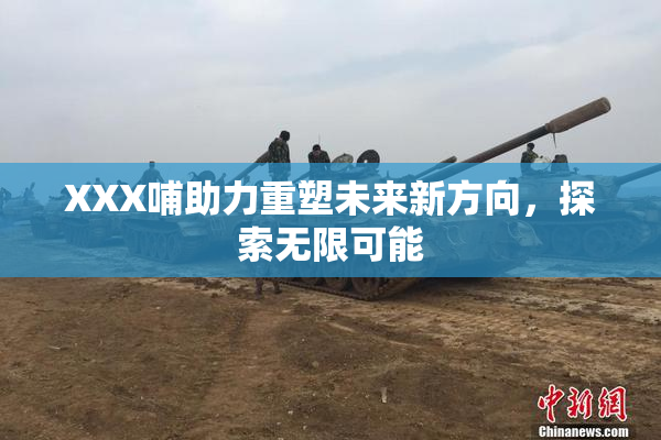 XXX哺助力重塑未来新方向，探索无限可能