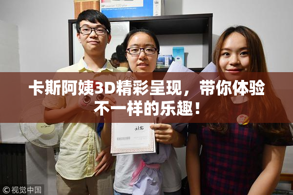 卡斯阿姨3D精彩呈现，带你体验不一样的乐趣！