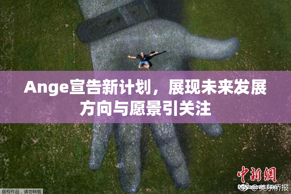 Ange宣告新计划，展现未来发展方向与愿景引关注