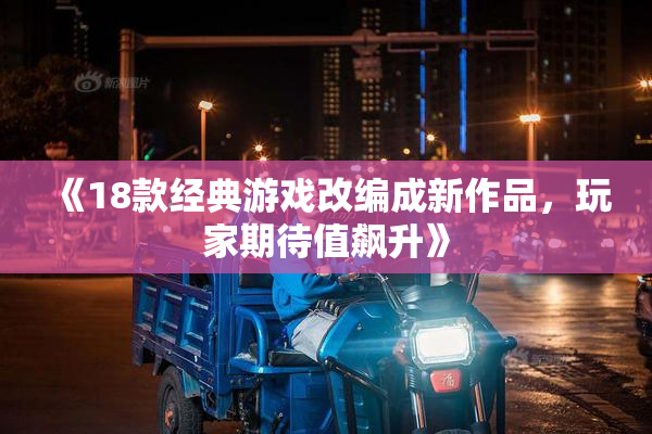 《18款经典游戏改编成新作品，玩家期待值飙升》
