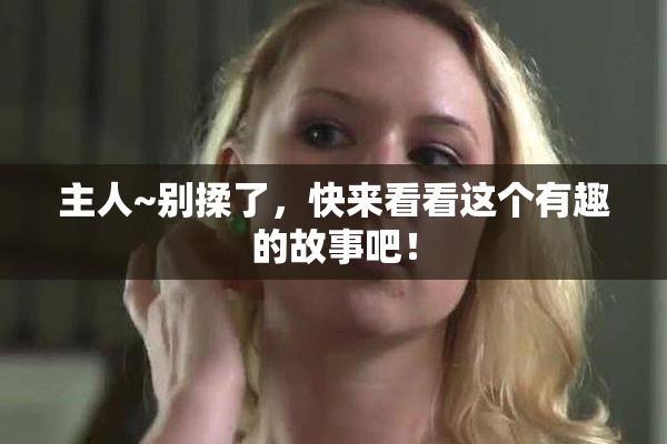 主人~别揉了，快来看看这个有趣的故事吧！