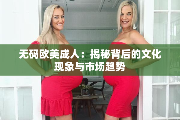 无码欧美成人：揭秘背后的文化现象与市场趋势