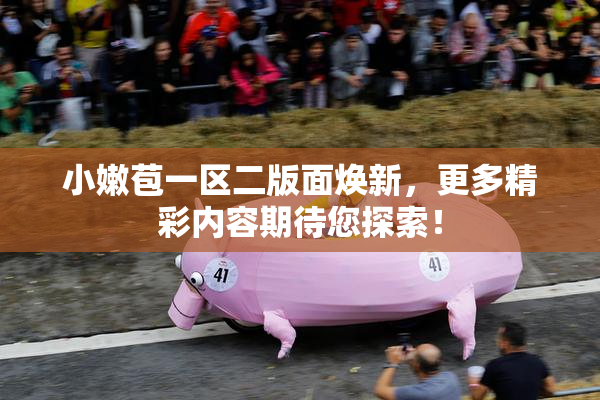小嫩苞一区二版面焕新，更多精彩内容期待您探索！