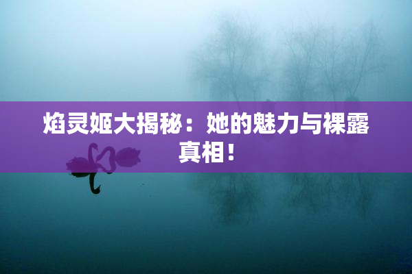 焰灵姬大揭秘：她的魅力与裸露真相！