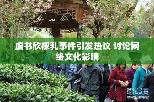 虞书欣裸乳事件引发热议 讨论网络文化影响