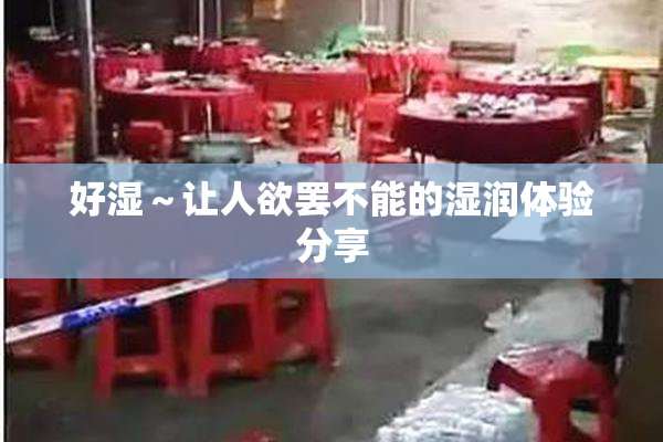 好湿～让人欲罢不能的湿润体验分享