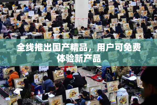 全线推出国产精品，用户可免费体验新产品