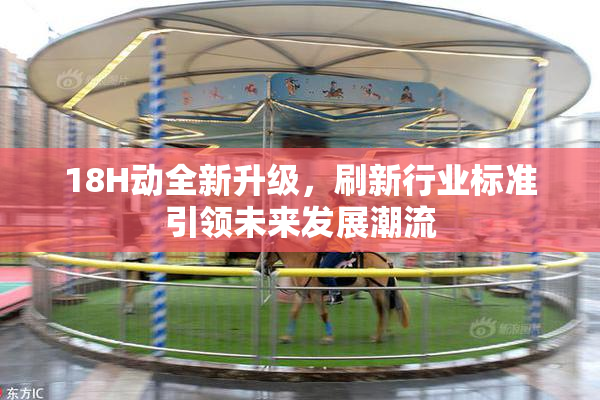 18H动全新升级，刷新行业标准引领未来发展潮流