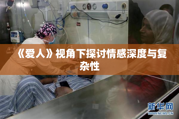 《爱人》视角下探讨情感深度与复杂性