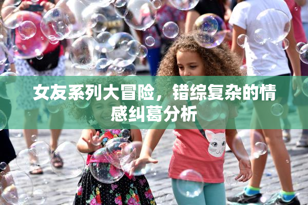 女友系列大冒险，错综复杂的情感纠葛分析
