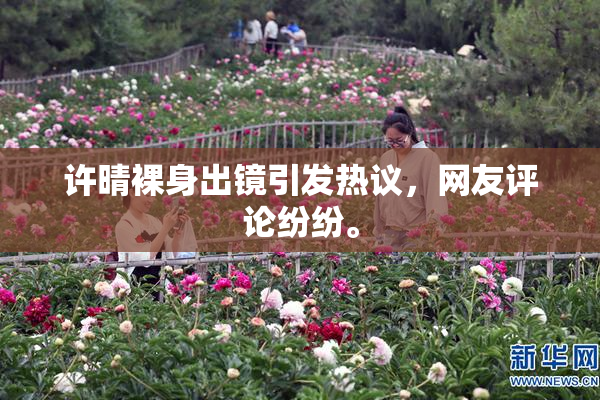 许晴裸身出镜引发热议，网友评论纷纷。