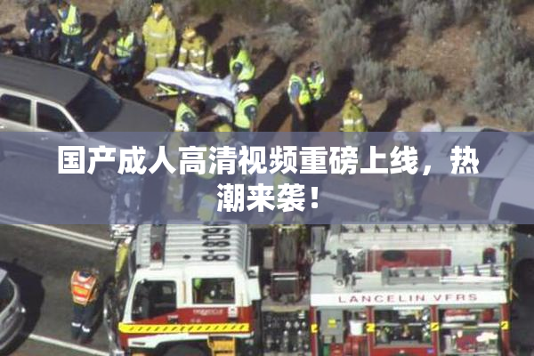 国产成人高清视频重磅上线，热潮来袭！