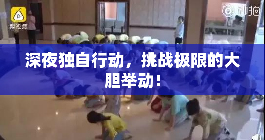 深夜独自行动，挑战极限的大胆举动！