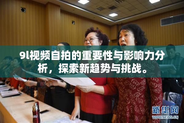 9l视频自拍的重要性与影响力分析，探索新趋势与挑战。