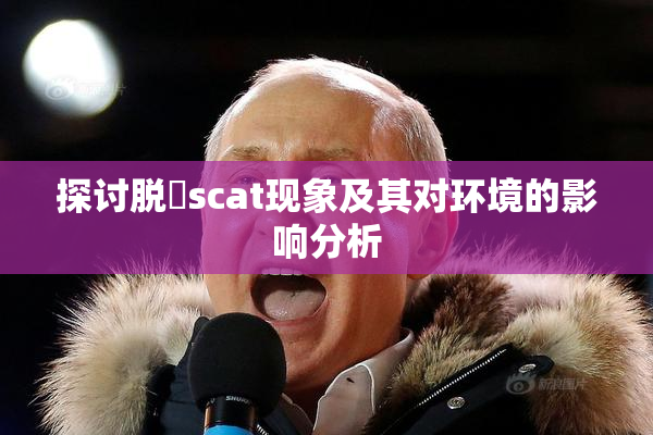探讨脱糞scat现象及其对环境的影响分析