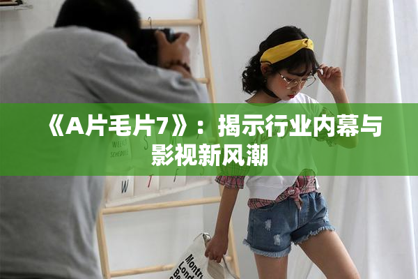 《A片毛片7》：揭示行业内幕与影视新风潮