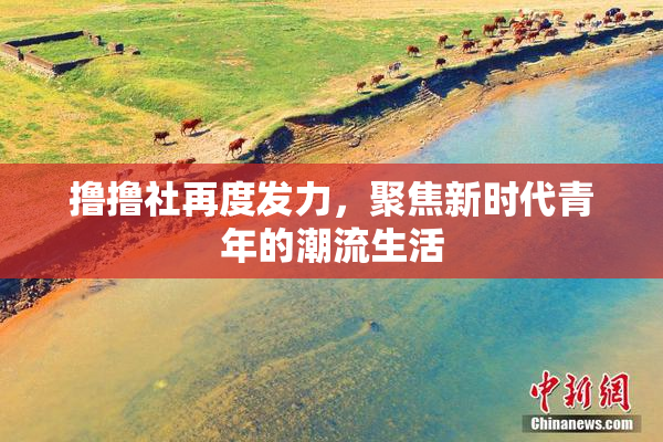撸撸社再度发力，聚焦新时代青年的潮流生活