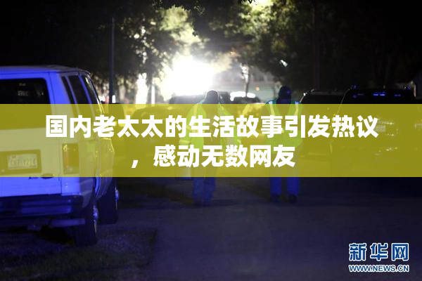 国内老太太的生活故事引发热议，感动无数网友