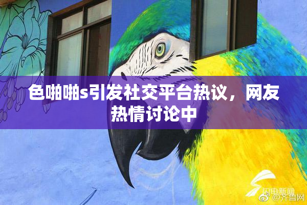 色啪啪s引发社交平台热议，网友热情讨论中