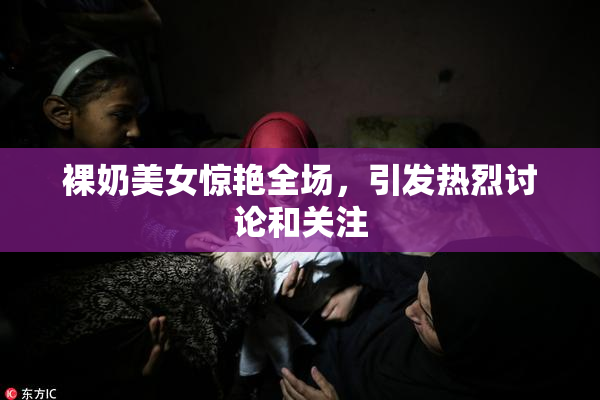 裸奶美女惊艳全场，引发热烈讨论和关注