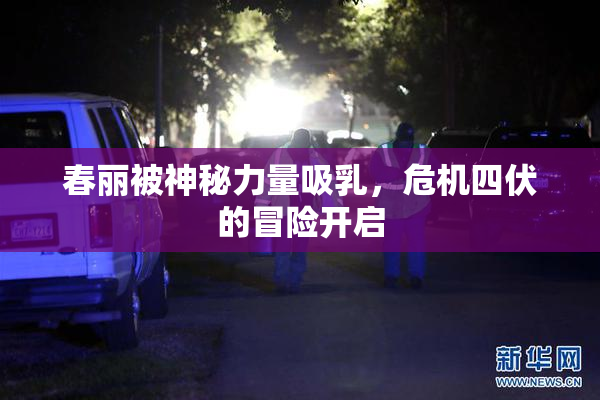 春丽被神秘力量吸乳，危机四伏的冒险开启
