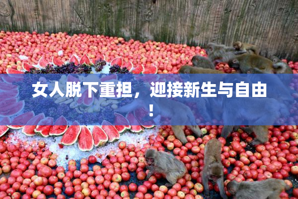 女人脱下重担，迎接新生与自由！