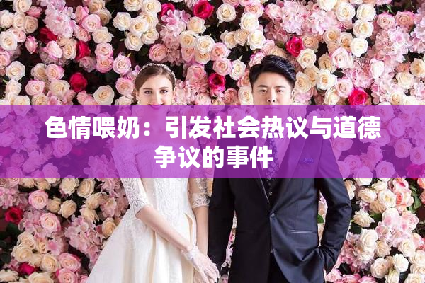 色情喂奶：引发社会热议与道德争议的事件