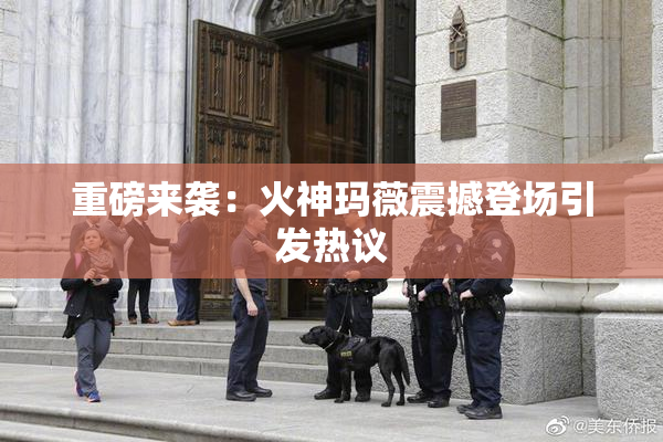 重磅来袭：火神玛薇震撼登场引发热议