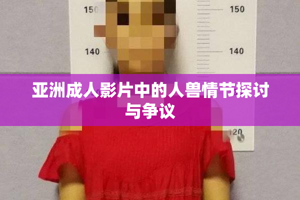 亚洲成人影片中的人兽情节探讨与争议