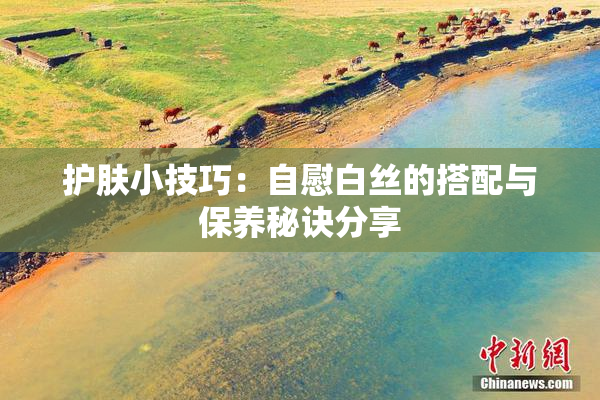 护肤小技巧：自慰白丝的搭配与保养秘诀分享