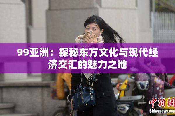 99亚洲：探秘东方文化与现代经济交汇的魅力之地