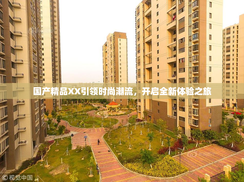 国产精品XX引领时尚潮流，开启全新体验之旅