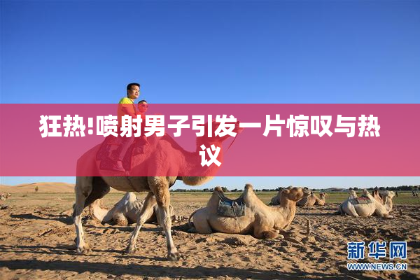 狂热!喷射男子引发一片惊叹与热议