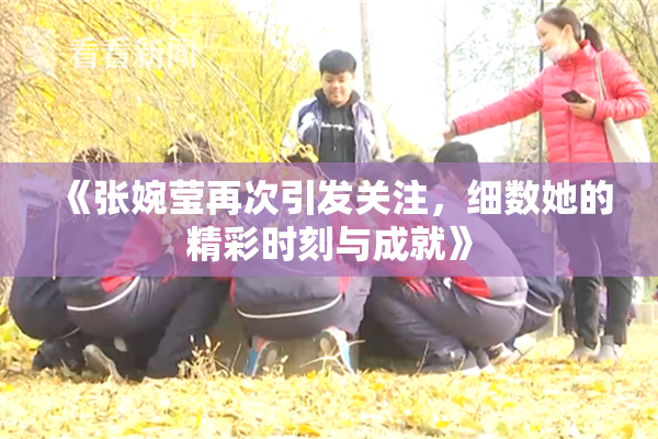 《张婉莹再次引发关注，细数她的精彩时刻与成就》