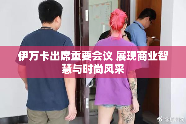 伊万卡出席重要会议 展现商业智慧与时尚风采