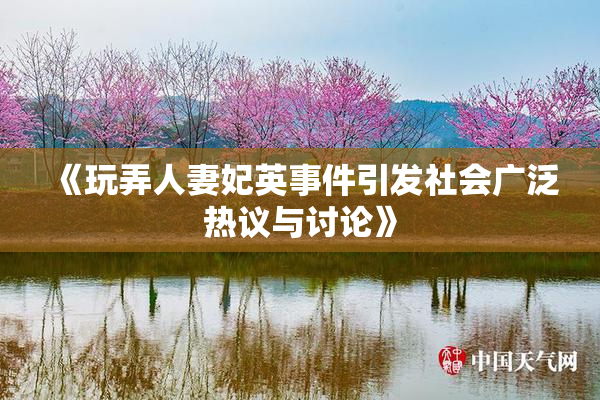 《玩弄人妻妃英事件引发社会广泛热议与讨论》