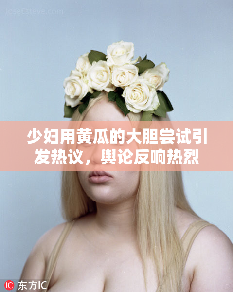少妇用黄瓜的大胆尝试引发热议，舆论反响热烈