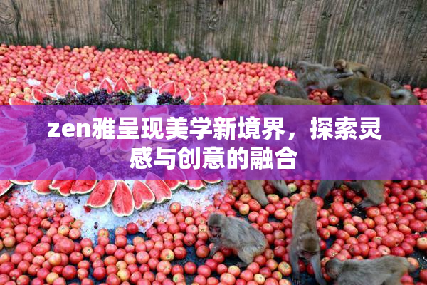 zen雅呈现美学新境界，探索灵感与创意的融合