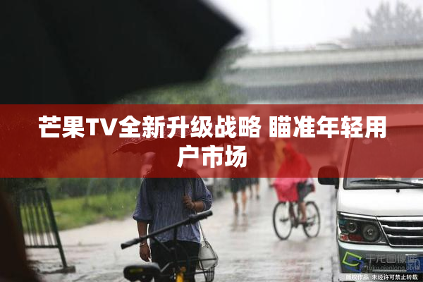 芒果TV全新升级战略 瞄准年轻用户市场