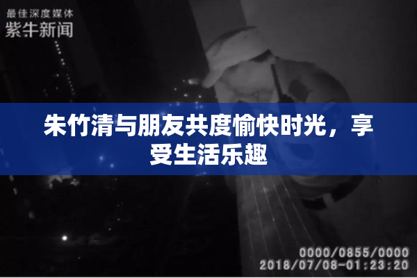 朱竹清与朋友共度愉快时光，享受生活乐趣
