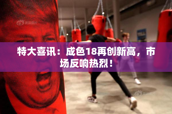 特大喜讯：成色18再创新高，市场反响热烈！