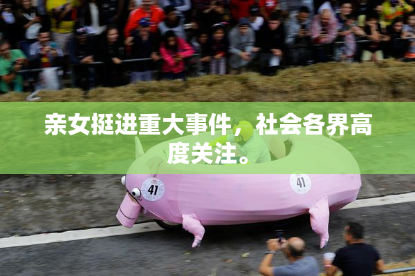 亲女挺进重大事件，社会各界高度关注。